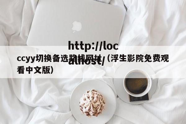 ccyy切换备选路线网址(浮生影院免费观看中文版)