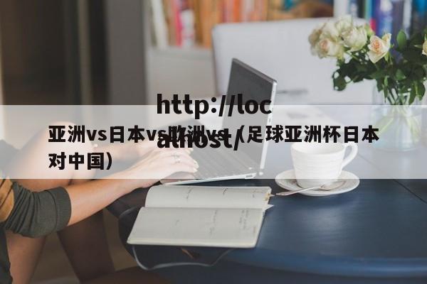 亚洲vs日本vs欧洲vs(足球亚洲杯日本对中国)